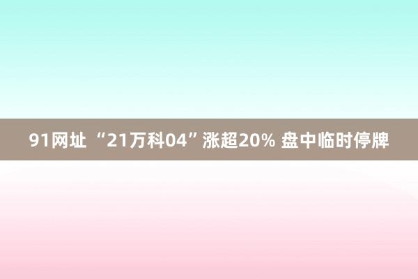 91网址 “21万科04”涨超20% 盘中临时停牌